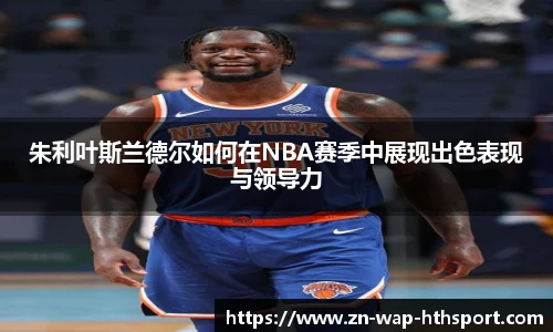 朱利叶斯兰德尔如何在NBA赛季中展现出色表现与领导力